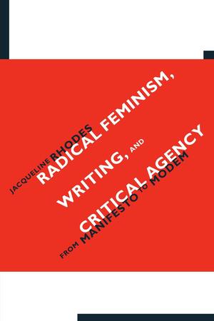 Radical Feminism, Writing, and Critical Agency: From Manifesto to Modem by Jacqueline Rhodes