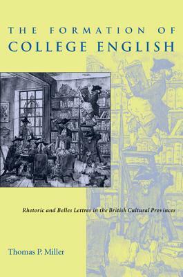 The Formation of College English: Rhetoric and Belles Lettres in the British Cultural Provinces by Thomas P. Miller