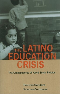 The Latino Education Crisis: The Consequences of Failed Social Policies by Frances Contreras, Patricia Gandara