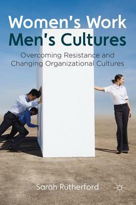 Women's Work, Men's Cultures: Overcoming Resistance and Changing Organizational Cultures by Sarah Rutherford