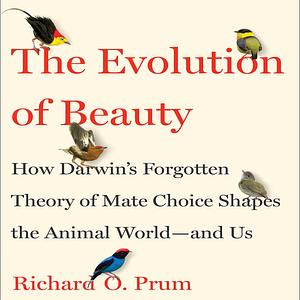 The Evolution of Beauty: How Darwin's Forgotten Theory of Mate Choice Shapes the Natural World—and Us by Richard O. Prum