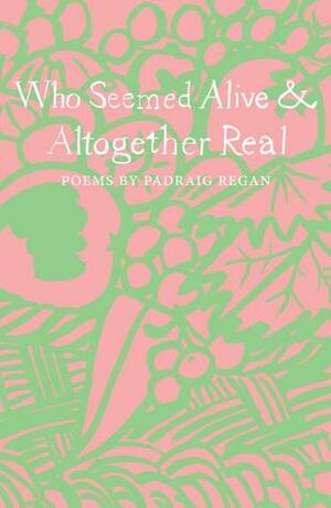 Who Seemed Alive & Altogether Real by Padraig Regan