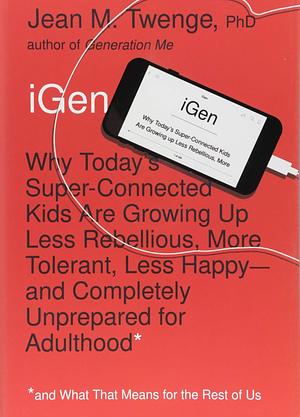 iGen: Why Today's Super-Connected Kids Are Growing Up Less Rebellious, More Tolerant, Less Happy--and Completely Unprepared for Adulthood--and What That Means for the Rest of Us by Jean M. Twenge