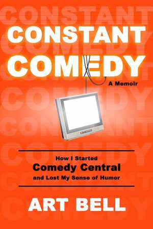 Constant Comedy: How I Started Comedy Central and Lost My Sense of Humor by Art Bell