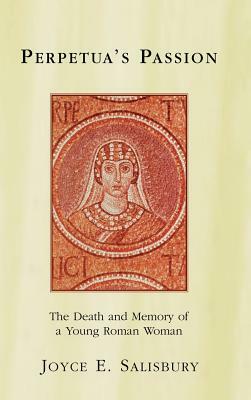 Perpetua's Passion: The Death and Memory of a Young Roman Woman by Joyce E. Salisbury