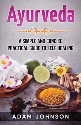 Ayurveda: A Simple and Concise Practical Guide to Self Healing by Adam Johnson