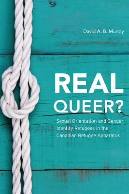 Real Queer?: Sexual Orientation and Gender Identity Refugees in the Canadian Refugee Apparatus by David a. B. Murray