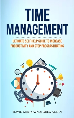 Time Management: Ultimate Self Help Guide To Increase Productivity And Stop Procrastinating by David McKeown, Greg Allen