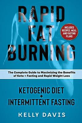 Rapid Fat Burning: Ketogenic Diet + Intermittent Fasting: The Complete Guide to Maximizing the Benefits of Keto + Fasting and Rapid Weigh by Kelly Davis