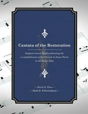 Cantata of the Restoration: Original choral music celebrating the re-establishment of the Church of Jesus Christ in the Latter-days by Mark R. Fotheringham, Kevin G. Pace