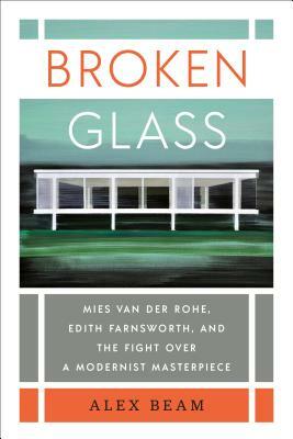 Broken Glass: Mies Van Der Rohe, Edith Farnsworth, and the Fight Over a Modernist Masterpiece by Alex Beam