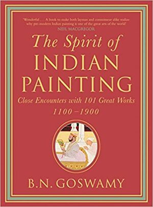 The Spirit of Indian Painting: Close Encounters with 100 Great Works 1100-1900 by B.N. Goswamy