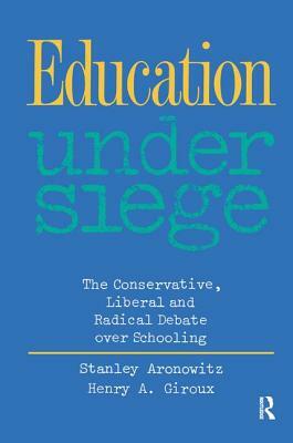 Education Under Siege: The Conservative, Liberal and Radical Debate Over Schooling by Henry A. Giroux, Stanley Aronowitz