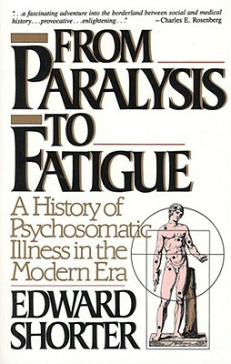 From Paralysis to Fatigue: A History of Psychosomatic Illness in the Modern Era by Edward Shorter