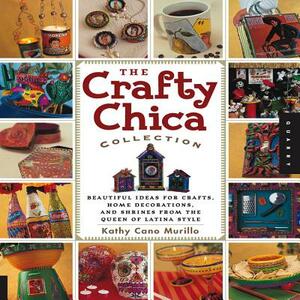 The Crafty Chica Collection: Beautiful Ideas for Crafts, Home Decorations and Shrines from the Queen of Latina Style by Kathy Cano Murillo