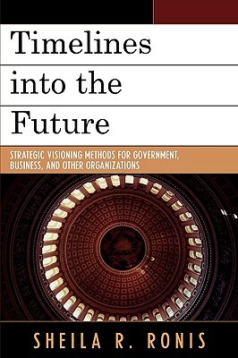 Timelines Into the Future: Strategic Visioning Methods for Government, Business, and Other Organizations by Sheila R. Ronis