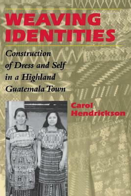 Weaving Identities: Construction of Dress and Self in a Highland Guatemala Town by Carol Hendrickson