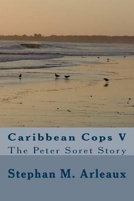 Caribbean Cops V: The Peter Soret Story by Stephan M. Arleaux