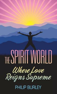 The Spirit World: Where Love Reigns Supreme by Philip Burley