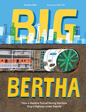 Big Bertha: How a Massive Tunnel Boring Machine Dug a Highway under Seattle by Amanda Abler