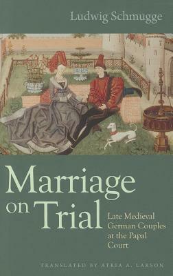 Marriage on Trial: Late Medieval German Couples at the Papal Court by Ludwig Schmugge