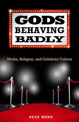 Gods Behaving Badly: Media, Religion, and Celebrity Culture by Pete Ward