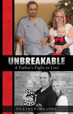 Unbreakable: A Father's Fight to Live by Heather R. Weaver, Kendall R. Hart