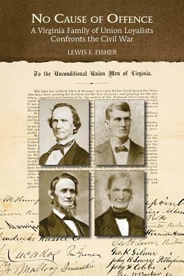 No Cause of Offence: A Virginia Family of Union Loyalists Confronts the Civil War by Lewis F. Fisher