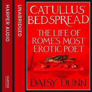 Catullus' Bedspread: The Life of Rome's Most Erotic Poet by Daisy Dunn