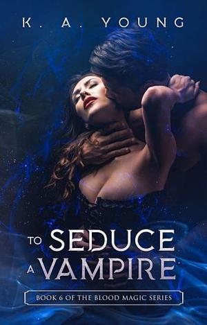 To Seduce A Vampire: Book 6 of The Blood Magic Series by K. A. Young