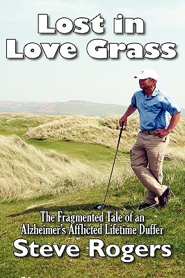 Lost in Love Grass: The Fragmented Tale of an Alzheimer's Afflicted Lifetime Duffer by Steve Rogers