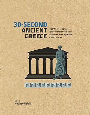 30-Second Ancient Greece: The 50 Most Important Achievements Of A Timeless Civilization, Each Explained In Half A Minute by Matthew Nicholls