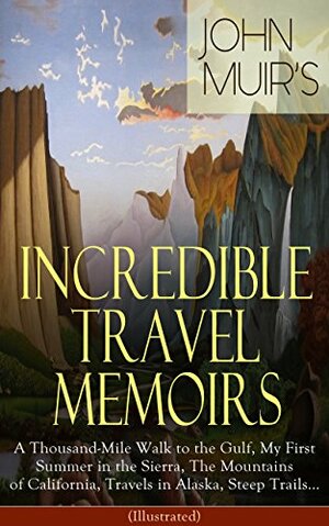 John Muir's Incredible Travel Memoirs: A Thousand-Mile Walk to the Gulf, My First Summer in the Sierra, The Mountains of California, Travels in Alaska, ... of The Yosemite and Picturesque California by John Muir