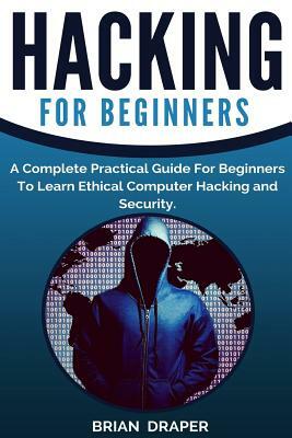 Hacking: A Complete Practical Guide For Beginners To Learn Ethical Computer Hacking and Security by Brian Draper