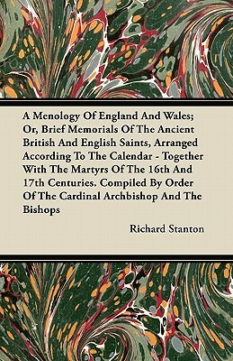 A Menology Of England And Wales; Or, Brief Memorials Of The Ancient British And English Saints, Arranged According To The Calendar - Together With The by Richard Stanton