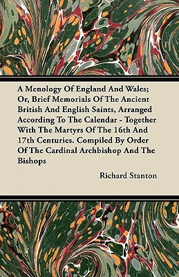A Menology Of England And Wales; Or, Brief Memorials Of The Ancient British And English Saints, Arranged According To The Calendar - Together With The by Richard Stanton