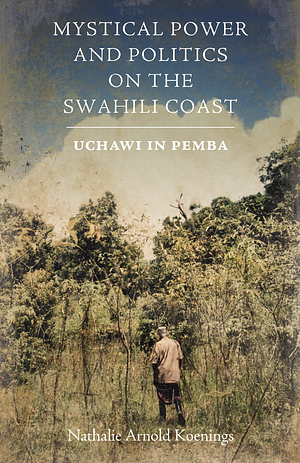 Mystical Power and Politics on the Swahili Coast : Uchawi in Pemba by Nathalie Arnold Koenings