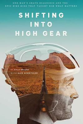 Shifting Into High Gear: One Man's Grave Diagnosis and the Epic Bike Ride That Taught Him What Matters by Kyle Bryant