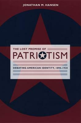 The Lost Promise of Patriotism: Debating American Identity, 1890-1920 by Jonathan M. Hansen