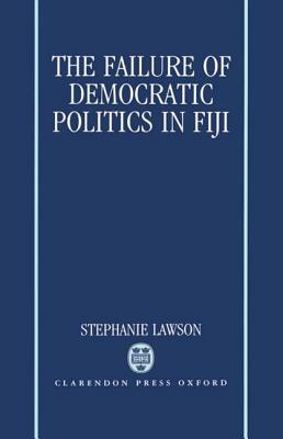 The Failure of Democratic Politics in Fiji by Stephanie Lawson