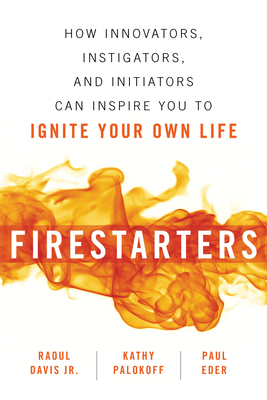 Firestarters: How Innovators, Instigators, and Initiators Can Inspire You to Ignite Your Own Life by Raoul Davis, Kathy Palokoff, Paul Eder