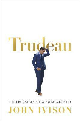 Trudeau: The Education of a Prime Minister by John Ivison