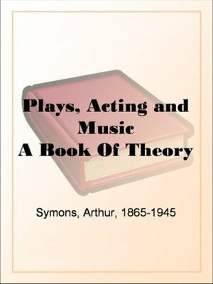 Plays, Acting and Music A Book Of Theory by Arthur Symons