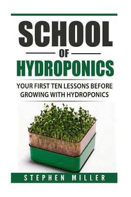 School of Hydroponics: Your First Ten Lessons Before Growing with Hydroponics by Stephen Miller