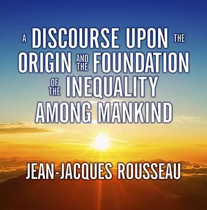 A Discourse Upon the Origin and the Foundation of the Inequality Among Mankind by Jean-Jacques Rousseau