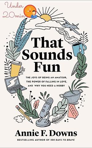 That Sounds Fun The Joys of Being an Amateur, The Power of Falling in Love, and Why You Need a Hobby (summarize): Summarize keynotes by Annie F. Downs, Annie F. Downs, Summarize Me