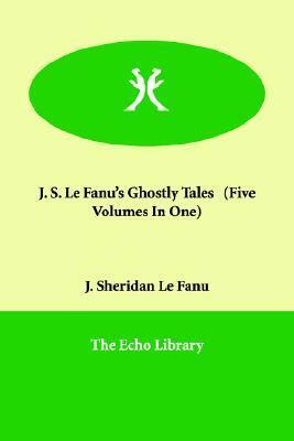 J. S. Le Fanu's Ghostly Tales (Five Volumes in One) by J. Sheridan Le Fanu