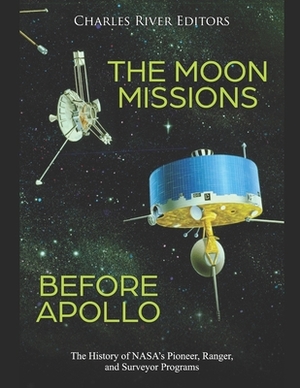 The Moon Missions Before Apollo: The History of NASA's Pioneer, Ranger, and Surveyor Programs by Charles River