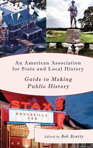 An American Association for State and Local History Guide to Making Public History by Bob Beatty