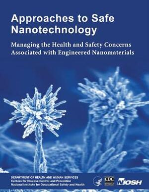 Approaches to Safe Nanotechnology: Managing the Health and Safety Concerns Associated with Engineered Nanomaterials by National Institute Fo Safety and Health, D. Human Services, Centers for Disease Cont And Prevention